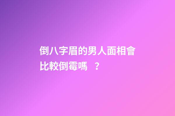 倒八字眉的男人面相會比較倒霉嗎？